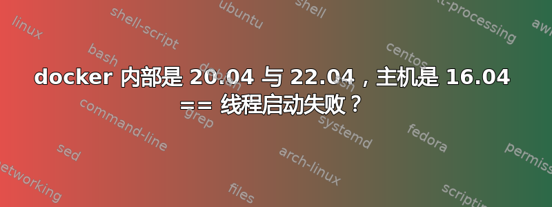 docker 内部是 20.04 与 22.04，主机是 16.04 == 线程启动失败？