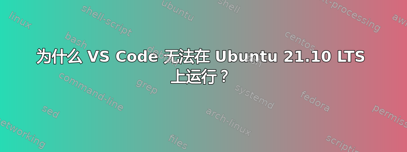 为什么 VS Code 无法在 Ubuntu 21.10 LTS 上运行？