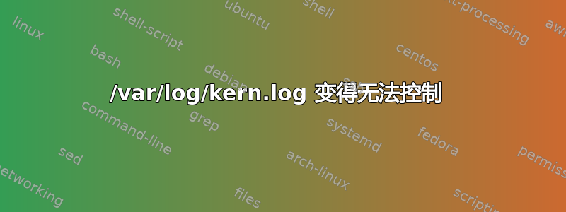 /var/log/kern.log 变得无法控制 