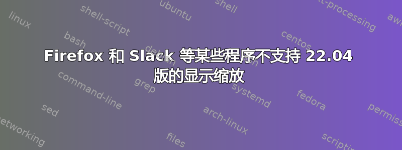 Firefox 和 Slack 等某些程序不支持 22.04 版的显示缩放