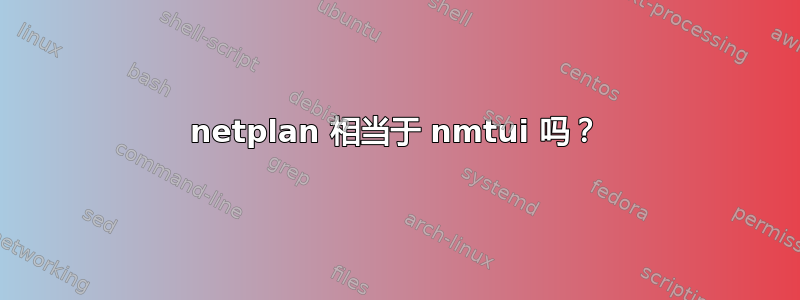 netplan 相当于 nmtui 吗？