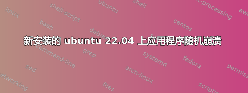 新安装的 ubuntu 22.04 上应用程序随机崩溃