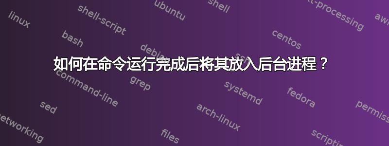 如何在命令运行完成后将其放入后台进程？