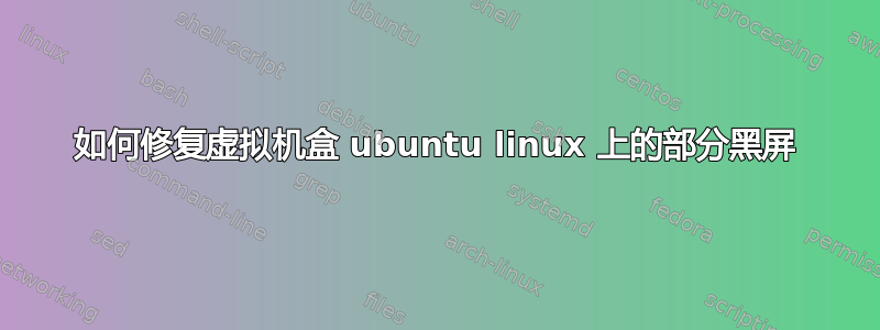 如何修复虚拟机盒 ubuntu linux 上的部分黑屏