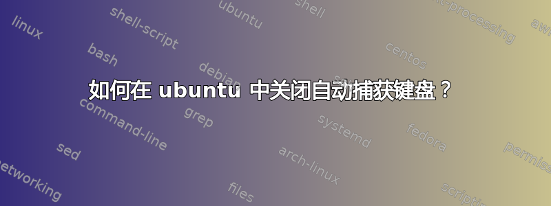 如何在 ubuntu 中关闭自动捕获键盘？