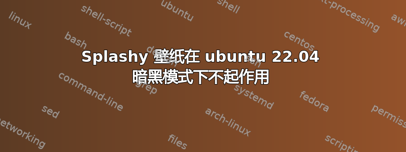 Splashy 壁纸在 ubuntu 22.04 暗黑模式下不起作用