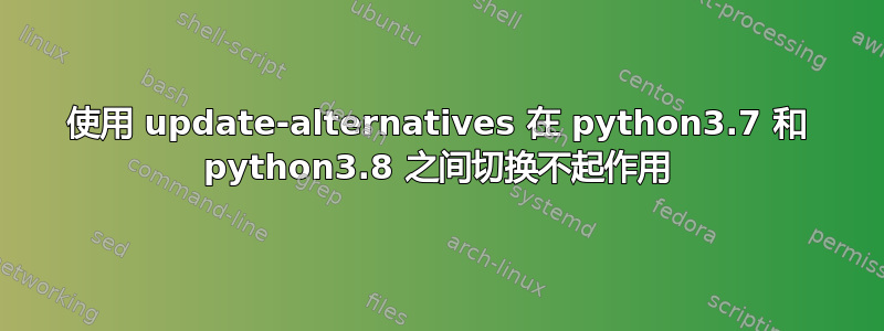 使用 update-alternatives 在 python3.7 和 python3.8 之间切换不起作用