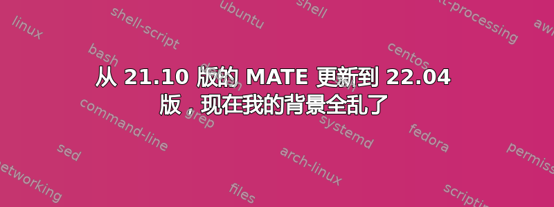 从 21.10 版的 MATE 更新到 22.04 版，现在我的背景全乱了