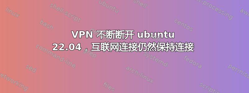 VPN 不断断开 ubuntu 22.04，互联网连接仍然保持连接