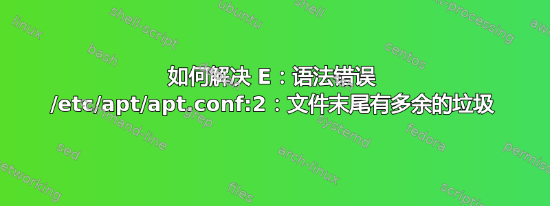 如何解决 E：语法错误 /etc/apt/apt.conf:2：文件末尾有多余的垃圾