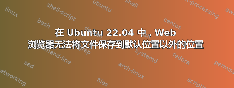 在 Ubuntu 22.04 中，Web 浏览器无法将文件保存到默认位置以外的位置