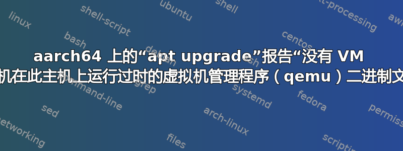 aarch64 上的“apt upgrade”报告“没有 VM 客户机在此主机上运行过时的虚拟机管理程序（qemu）二进制文件”