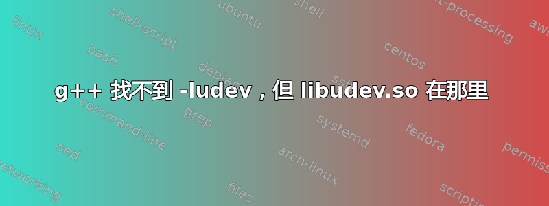 g++ 找不到 -ludev，但 libudev.so 在那里