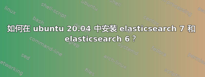 如何在 ubuntu 20.04 中安装 elasticsearch 7 和 elasticsearch 6？