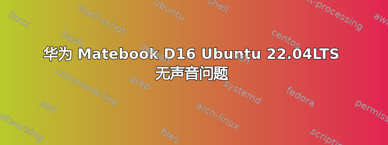 华为 Matebook D16 Ubuntu 22.04LTS 无声音问题