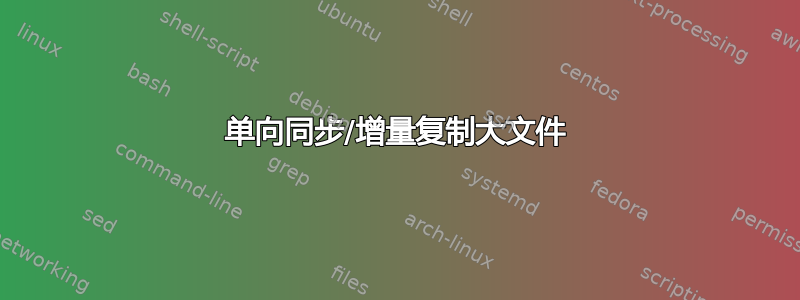 单向同步/增量复制大文件