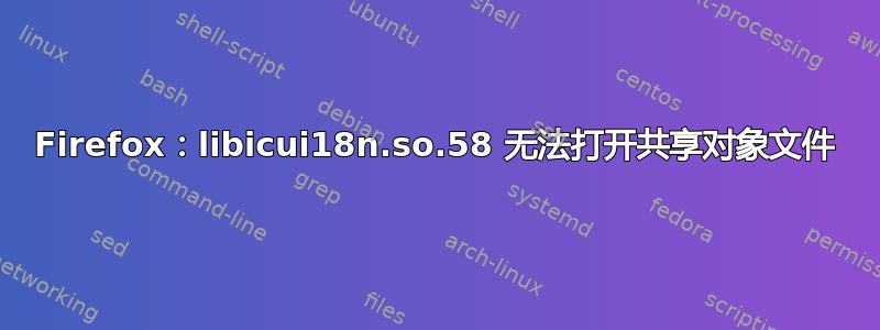 Firefox：libicui18n.so.58 无法打开共享对象文件