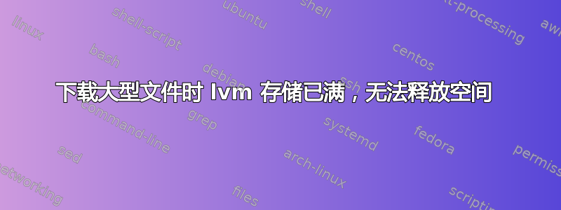 下载大型文件时 lvm 存储已满，无法释放空间 