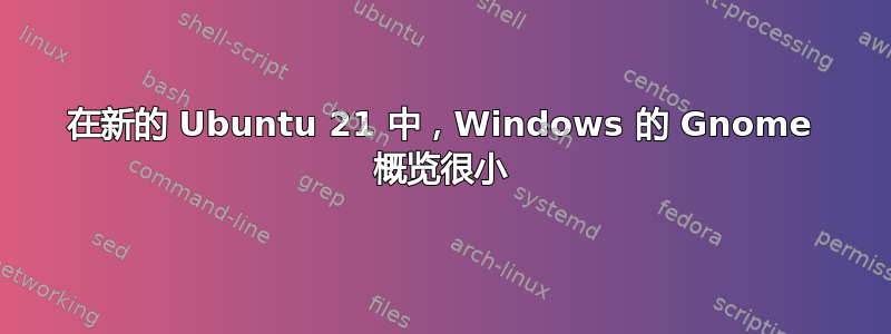 在新的 Ubuntu 21 中，Windows 的 Gnome 概览很小