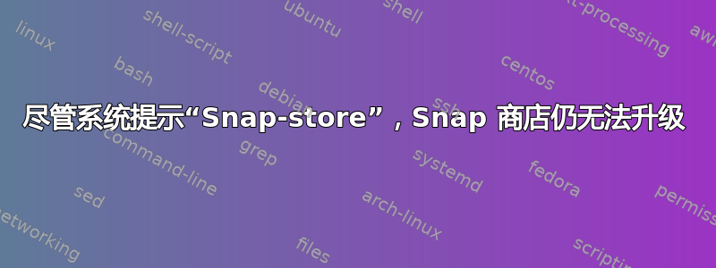 尽管系统提示“Snap-store”，Snap 商店仍无法升级