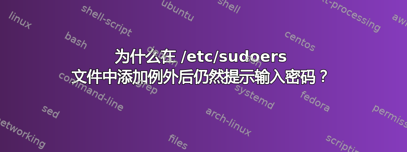 为什么在 /etc/sudoers 文件中添加例外后仍然提示输入密码？