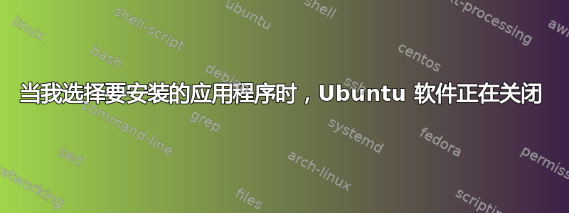 当我选择要安装的应用程序时，Ubuntu 软件正在关闭