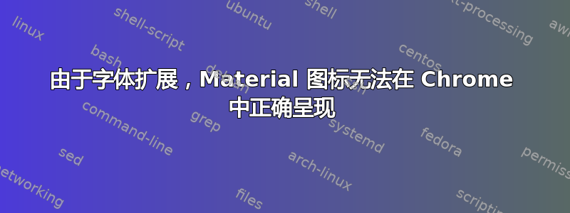 由于字体扩展，Material 图标无法在 Chrome 中正确呈现