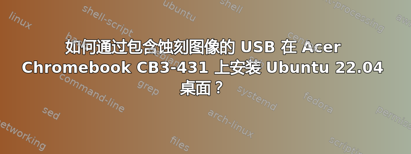 如何通过包含蚀刻图像的 USB 在 Acer Chromebook CB3-431 上安装 Ubuntu 22.04 桌面？