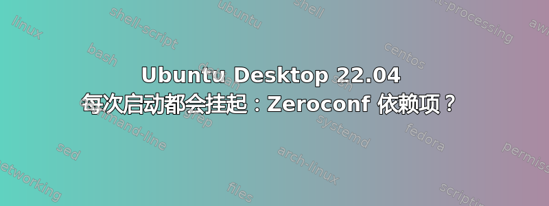 Ubuntu Desktop 22.04 每次启动都会挂起：Zeroconf 依赖项？