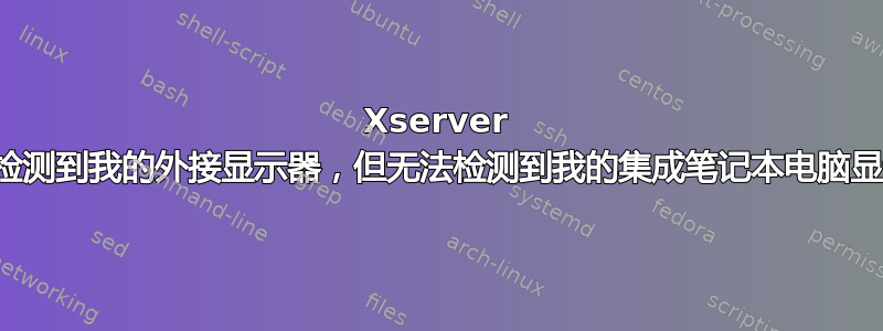 Xserver 可以检测到我的外接显示器，但无法检测到我的集成笔记本电脑显示器