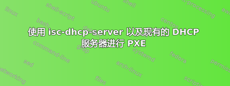 使用 isc-dhcp-server 以及现有的 DHCP 服务器进行 PXE