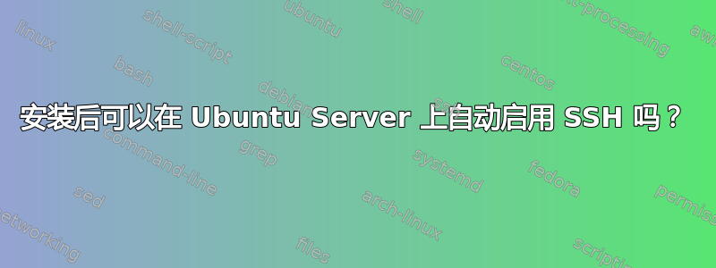 安装后可以在 Ubuntu Server 上自动启用 SSH 吗？