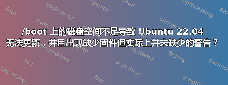 /boot 上的磁盘空间不足导致 Ubuntu 22.04 无法更新，并且出现缺少固件但实际上并未缺少的警告？