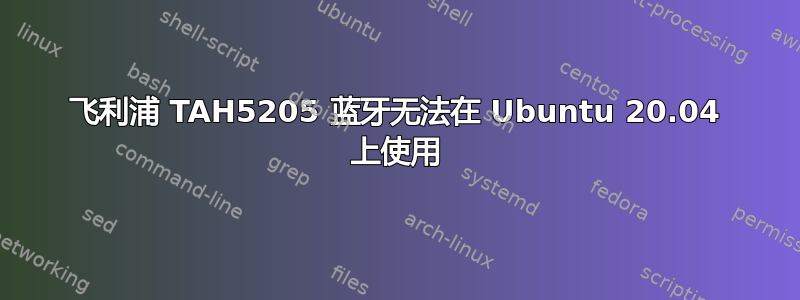 飞利浦 TAH5205 蓝牙无法在 Ubuntu 20.04 上使用