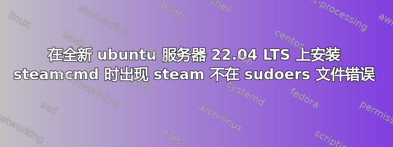 在全新 ubuntu 服务器 22.04 LTS 上安装 steamcmd 时出现 steam 不在 sudoers 文件错误