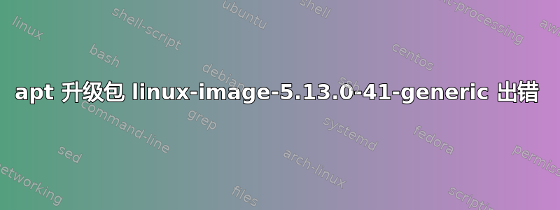 apt 升级包 linux-image-5.13.0-41-generic 出错