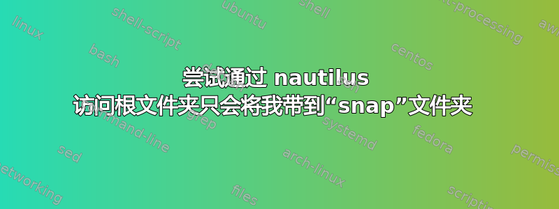 尝试通过 nautilus 访问根文件夹只会将我带到“snap”文件夹 