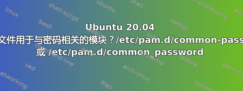 Ubuntu 20.04 中哪个文件用于与密码相关的模块？/etc/pam.d/common-password 或 /etc/pam.d/common_password