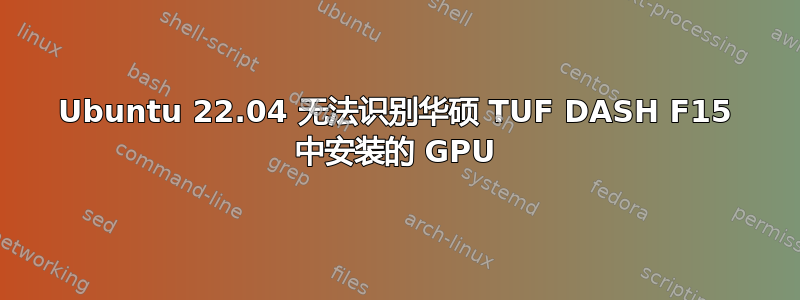 Ubuntu 22.04 无法识别华硕 TUF DASH F15 中安装的 GPU