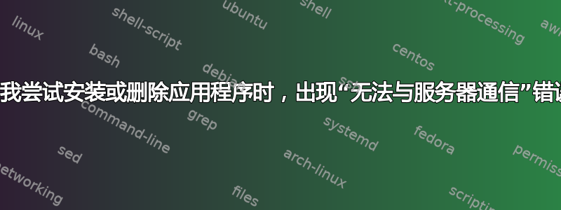当我尝试安装或删除应用程序时，出现“无法与服务器通信”错误