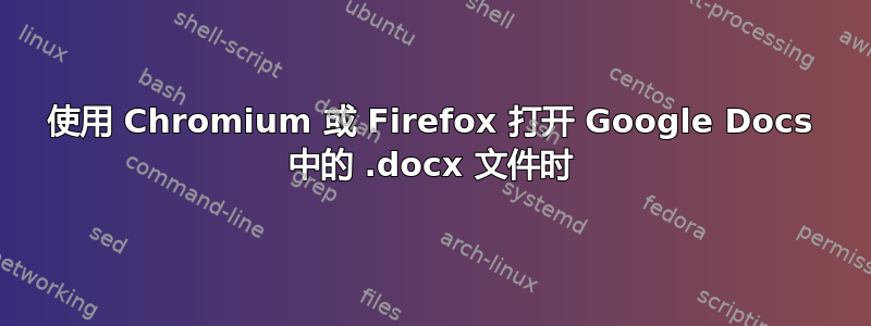 使用 Chromium 或 Firefox 打开 Google Docs 中的 .docx 文件时