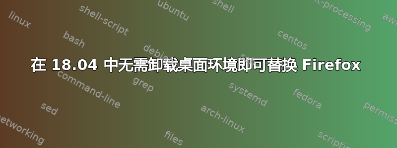 在 18.04 中无需卸载桌面环境即可替换 Firefox