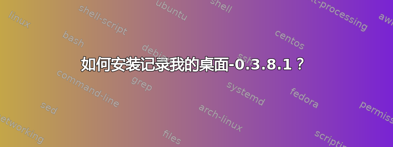 如何安装记录我的桌面-0.3.8.1？