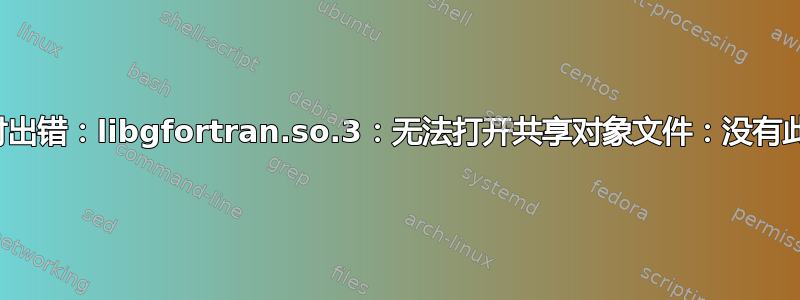 加载共享库时出错：libgfortran.so.3：无法打开共享对象文件：没有此文件或目录