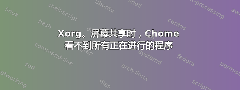 Xorg。屏幕共享时，Chome 看不到所有正在进行的程序