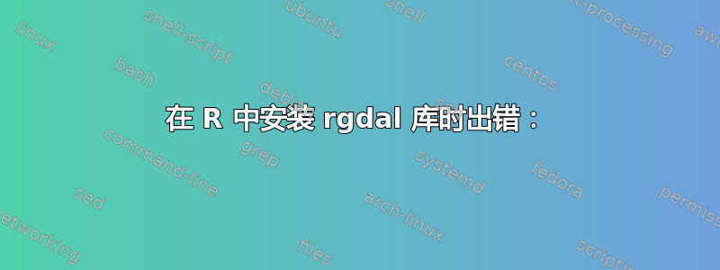 在 R 中安装 rgdal 库时出错：