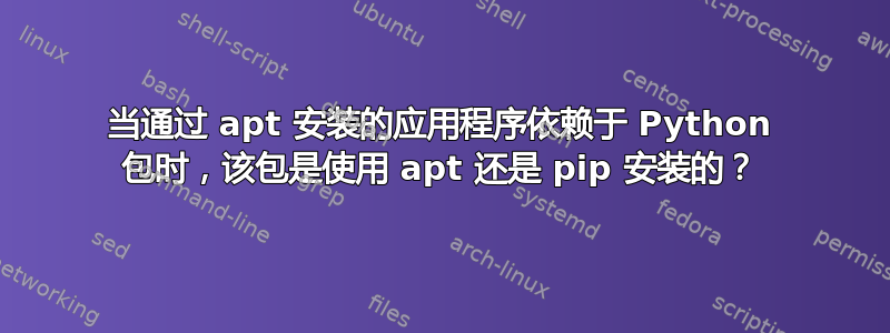 当通过 apt 安装的应用程序依赖于 Python 包时，该包是使用 apt 还是 pip 安装的？