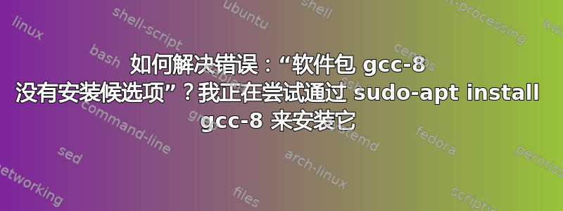 如何解决错误：“软件包 gcc-8 没有安装候选项”？我正在尝试通过 sudo-apt install gcc-8 来安装它