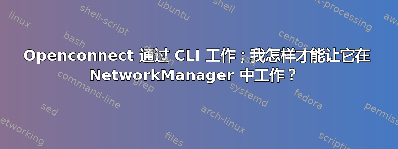 Openconnect 通过 CLI 工作；我怎样才能让它在 NetworkManager 中工作？ 