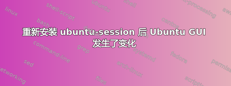 重新安装 ubuntu-session 后 Ubuntu GUI 发生了变化